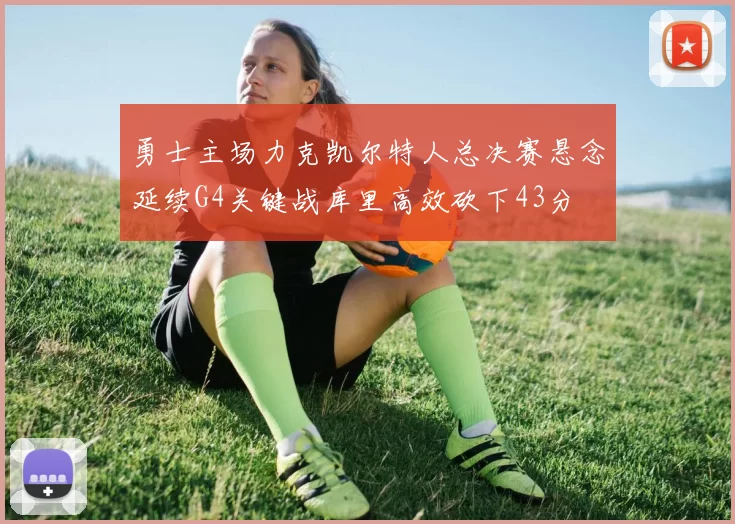勇士主场力克凯尔特人总决赛悬念延续G4关键战库里高效砍下43分