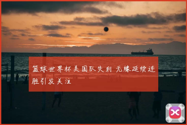 篮球世界杯美国队失利 无缘延续连胜引发关注