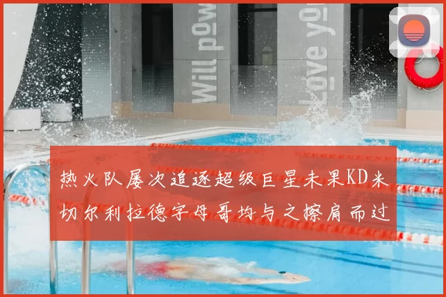 热火队屡次追逐超级巨星未果KD米切尔利拉德字母哥均与之擦肩而过