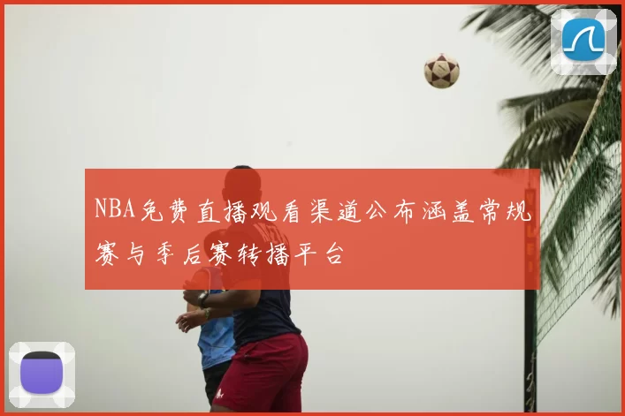 NBA免费直播观看渠道公布涵盖常规赛与季后赛转播平台