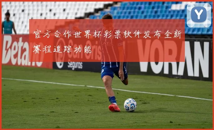 官方合作世界杯彩票软件发布全新赛程追踪功能