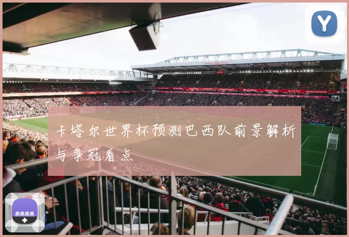 卡塔尔世界杯预测巴西队前景解析与争冠看点