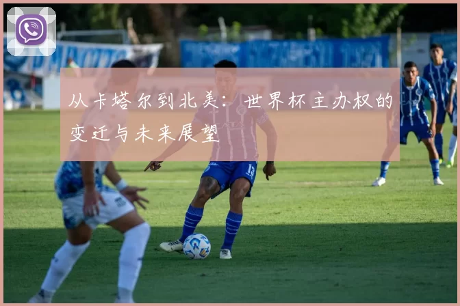 从卡塔尔到北美:世界杯主办权的变迁与未来展望