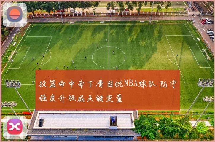 投篮命中率下滑困扰NBA球队 防守强度升级成关键变量