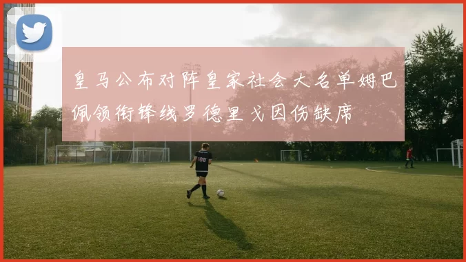 皇马公布对阵皇家社会大名单姆巴佩领衔锋线罗德里戈因伤缺席