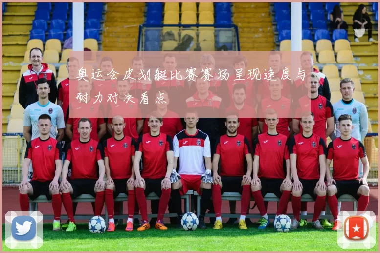 奥运会皮划艇比赛赛场呈现速度与耐力对决看点