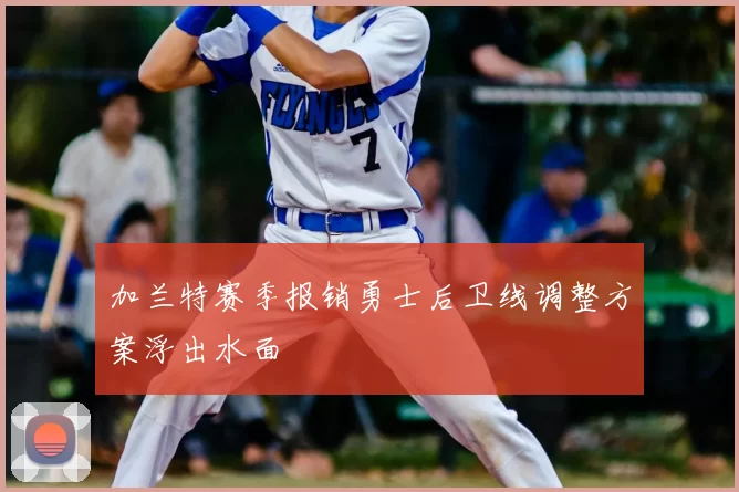 加兰特赛季报销勇士后卫线调整方案浮出水面