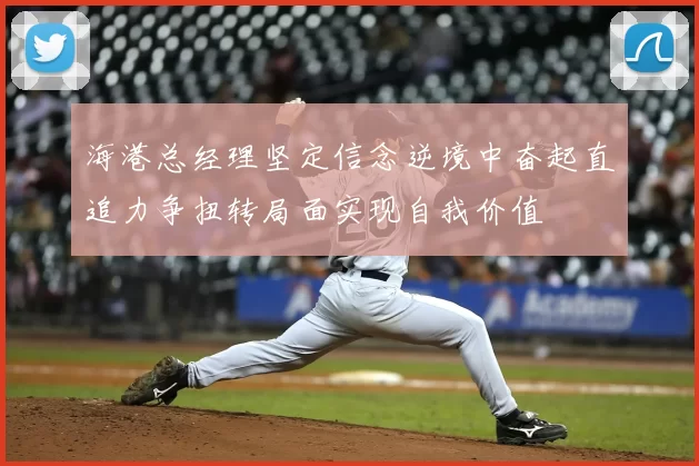 海港总经理坚定信念逆境中奋起直追力争扭转局面实现自我价值