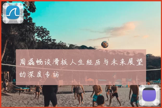周磊畅谈滑板人生经历与未来展望的深度专访