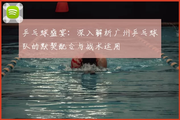 乒乓球盛宴：深入解析广州乒乓球队的默契配合与战术运用