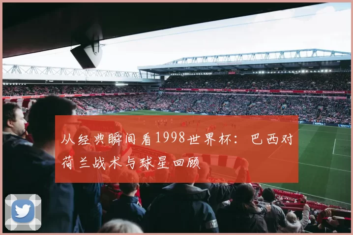 从经典瞬间看1998世界杯：巴西对荷兰战术与球星回顾