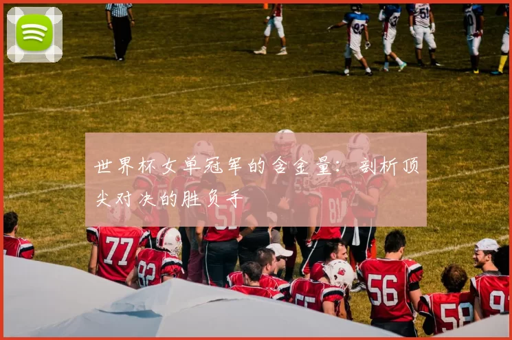 世界杯女单冠军的含金量:剖析顶尖对决的胜负手