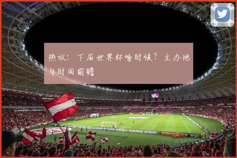 热议:下届世界杯啥时候?主办地与时间前瞻