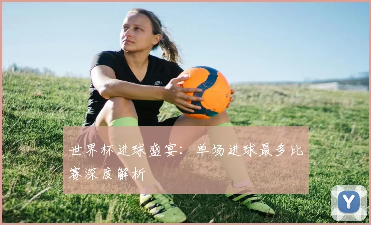 世界杯进球盛宴:单场进球最多比赛深度解析