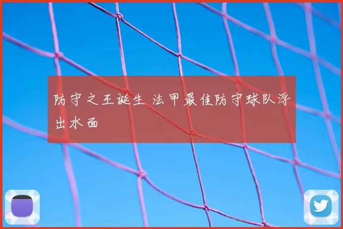 防守之王诞生 法甲最佳防守球队浮出水面