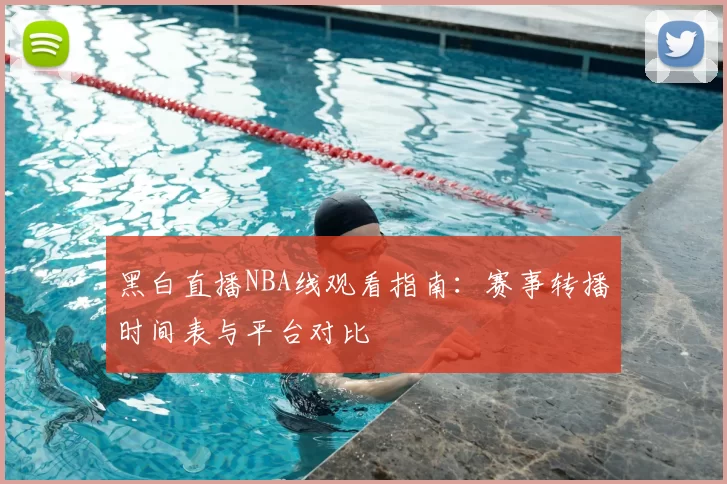 黑白直播NBA线观看指南:赛事转播时间表与平台对比