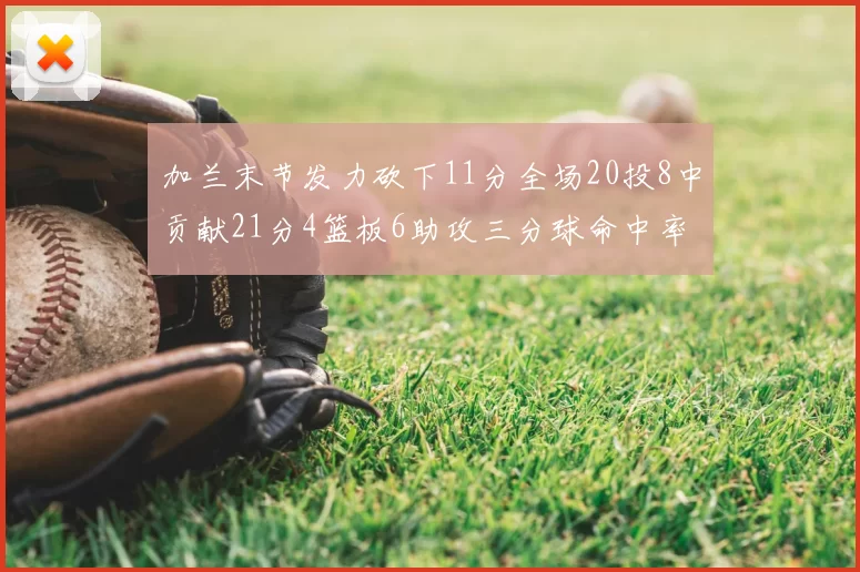 加兰末节发力砍下11分全场20投8中贡献21分4篮板6助攻三分球命中率高达375