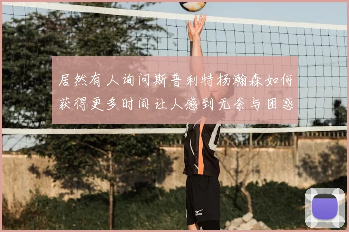 居然有人询问斯普利特杨瀚森如何获得更多时间让人感到无奈与困惑