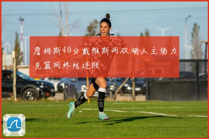詹姆斯40分戴维斯两双湖人主场力克篮网终结连败