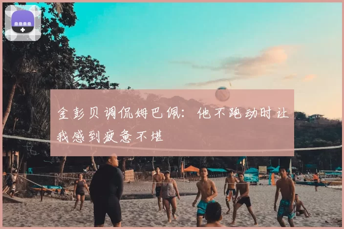 金彭贝调侃姆巴佩:他不跑动时让我感到疲惫不堪