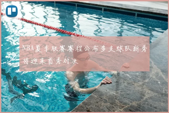 NBA夏季联赛赛程公布多支球队新秀将迎来首秀对决
