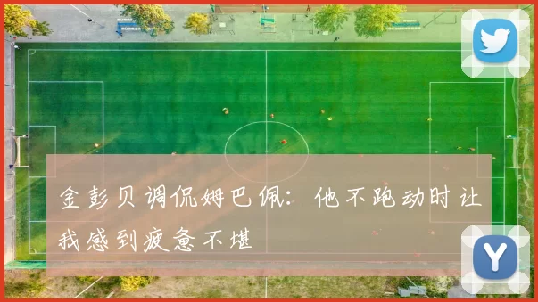 金彭贝调侃姆巴佩:他不跑动时让我感到疲惫不堪
