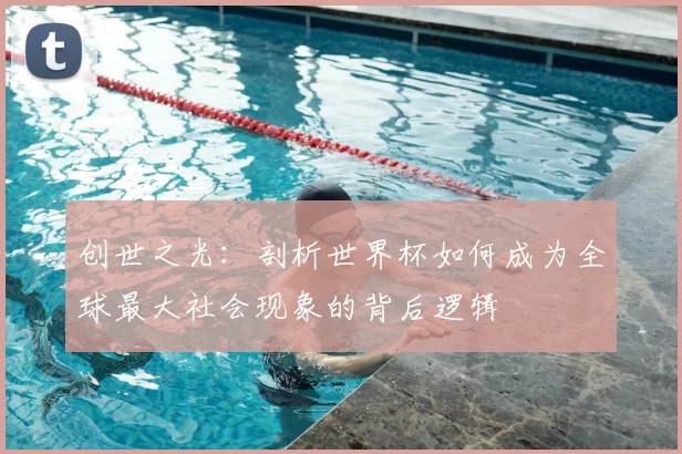 创世之光:剖析世界杯如何成为全球最大社会现象的背后逻辑