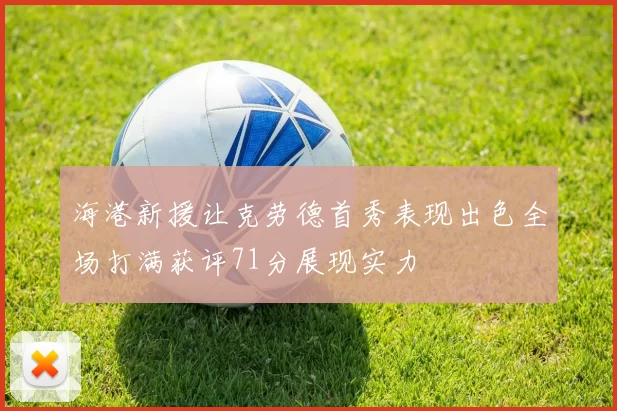 海港新援让克劳德首秀表现出色全场打满获评71分展现实力