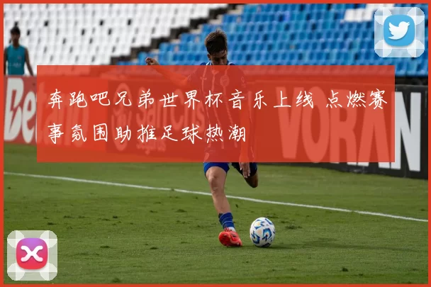 奔跑吧兄弟世界杯音乐上线 点燃赛事氛围助推足球热潮
