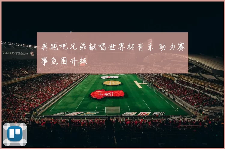 奔跑吧兄弟献唱世界杯音乐 助力赛事氛围升级