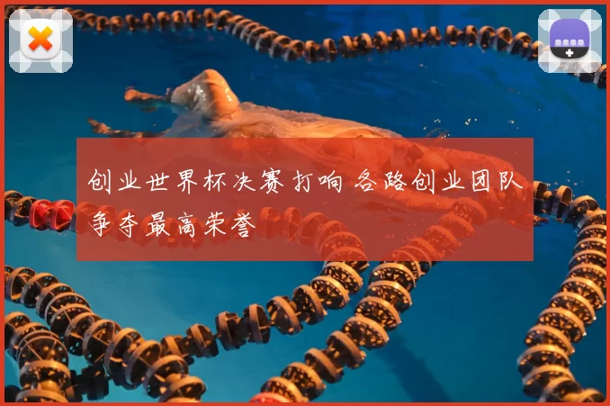 创业世界杯决赛打响 各路创业团队争夺最高荣誉