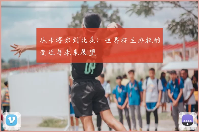 从卡塔尔到北美:世界杯主办权的变迁与未来展望