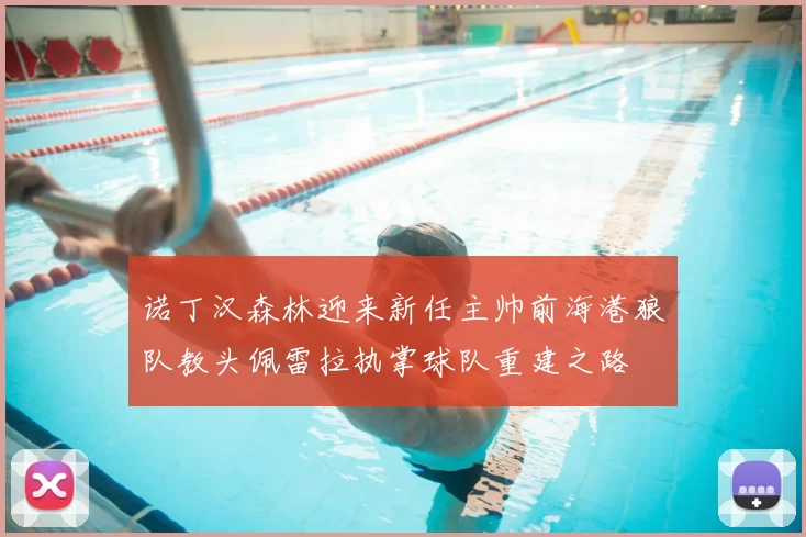 诺丁汉森林迎来新任主帅前海港狼队教头佩雷拉执掌球队重建之路