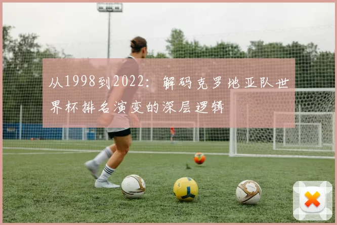 从1998到2022：解码克罗地亚队世界杯排名演变的深层逻辑