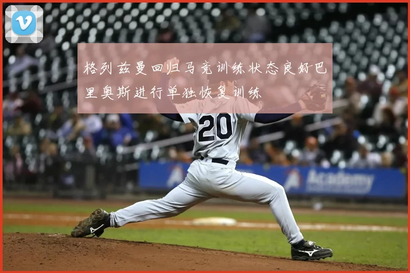 格列兹曼回归马竞训练状态良好巴里奥斯进行单独恢复训练