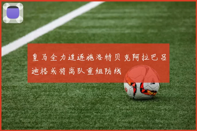 皇马全力追逐施洛特贝克阿拉巴吕迪格或将离队重组防线