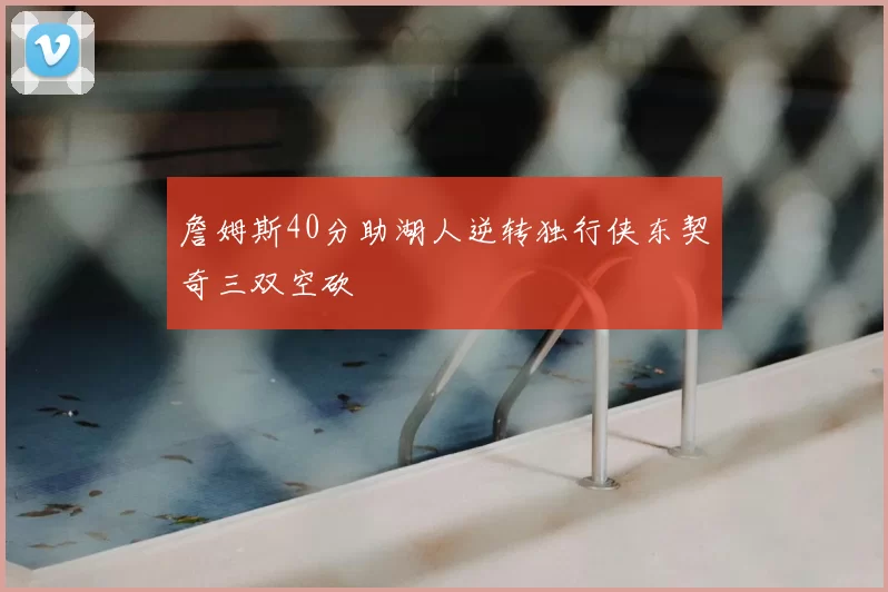 詹姆斯40分助湖人逆转独行侠东契奇三双空砍