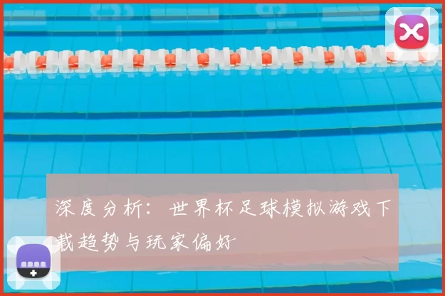 深度分析：世界杯足球模拟游戏下载趋势与玩家偏好