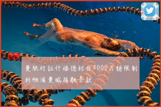 曼联对拉什福德标价4000万镑限制利物浦曼城接触条款