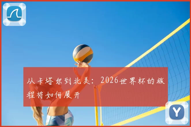 从卡塔尔到北美:2026世界杯的旅程将如何展开