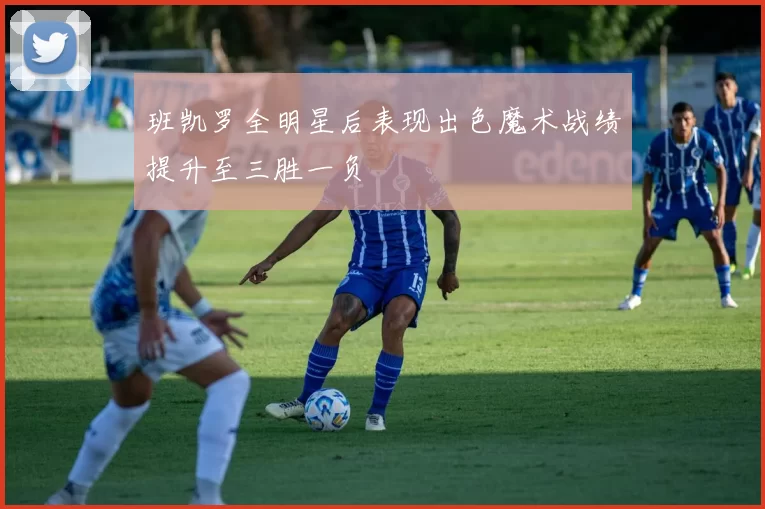 班凯罗全明星后表现出色魔术战绩提升至三胜一负