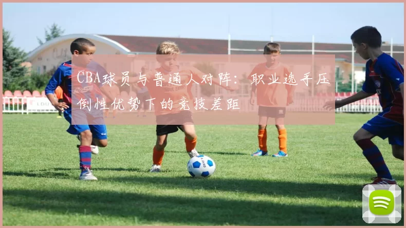CBA球员与普通人对阵：职业选手压倒性优势下的竞技差距