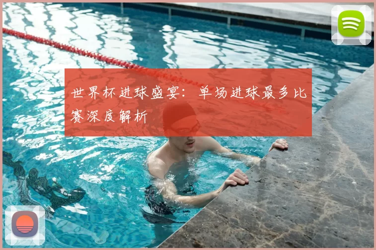 世界杯进球盛宴：单场进球最多比赛深度解析
