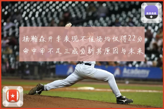 杨瀚森开季表现不佳场均仅得22分命中率不足三成分析其原因与未来发展潜力