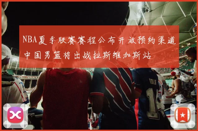 NBA夏季联赛赛程公布开放预约渠道中国男篮将出战拉斯维加斯站