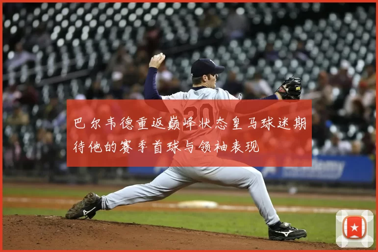 巴尔韦德重返巅峰状态皇马球迷期待他的赛季首球与领袖表现