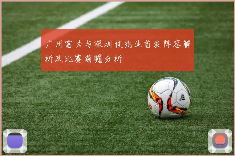 广州富力与深圳佳兆业首发阵容解析及比赛前瞻分析