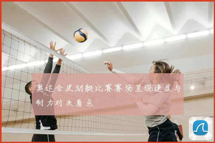 奥运会皮划艇比赛赛场呈现速度与耐力对决看点