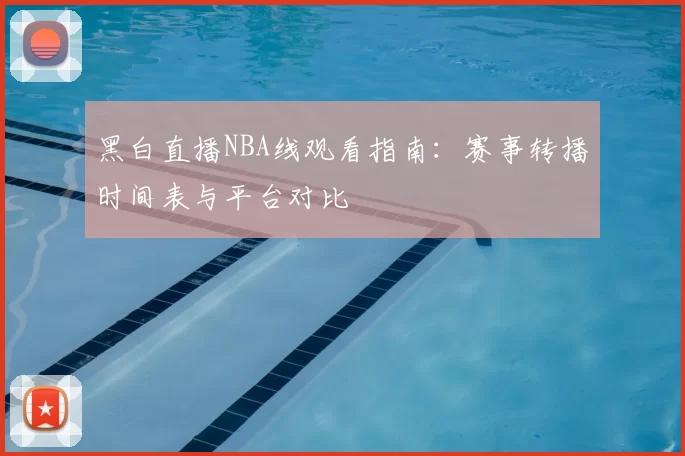 黑白直播NBA线观看指南:赛事转播时间表与平台对比