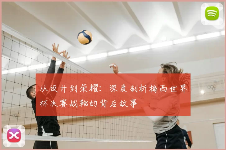 从设计到荣耀:深度剖析梅西世界杯决赛战靴的背后故事